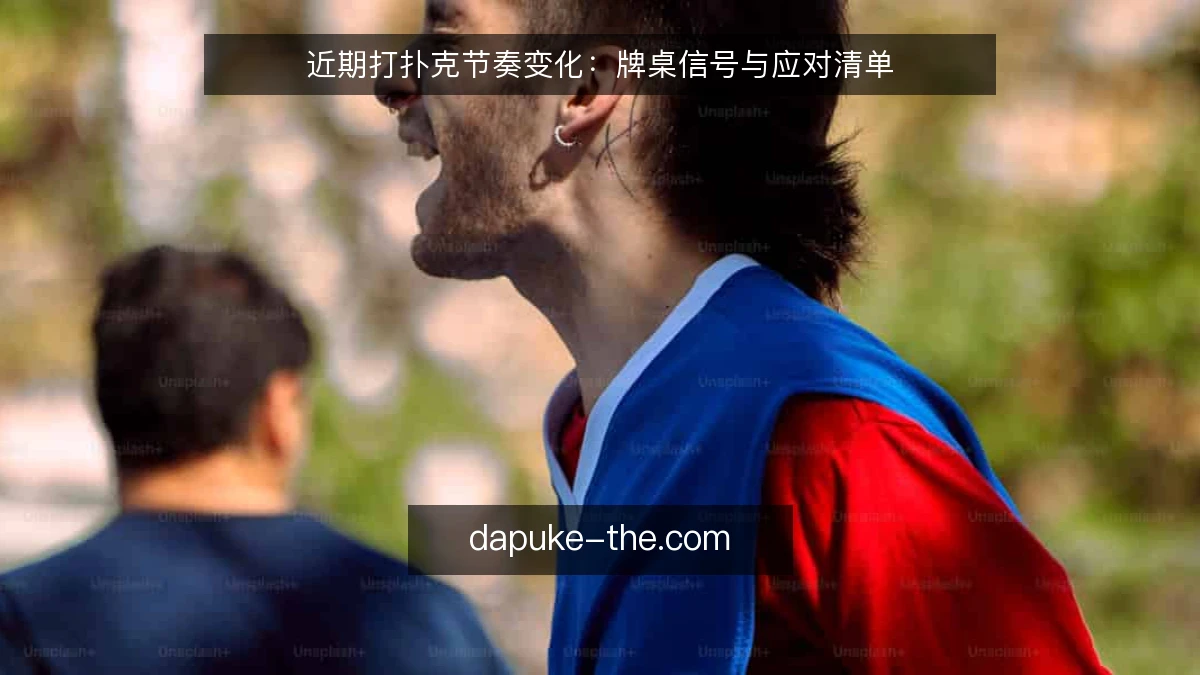 近期打扑克节奏变化：牌桌信号与应对清单
