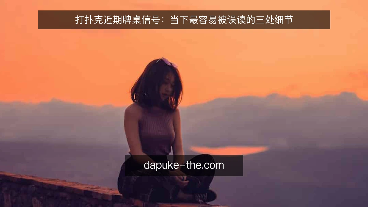 打扑克近期牌桌信号:当下最容易被误读的三处细节